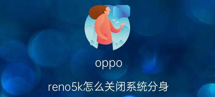 oppo reno5k怎么关闭系统分身 oppo系统分身有什么用？